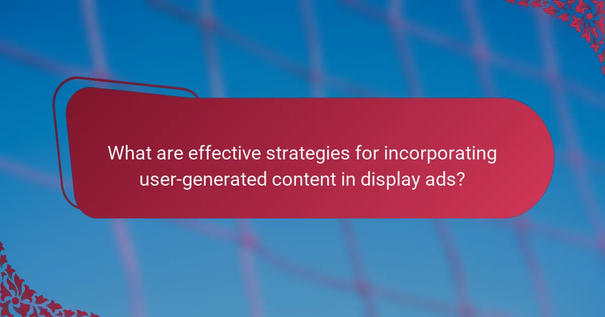 What are effective strategies for incorporating user-generated content in display ads?